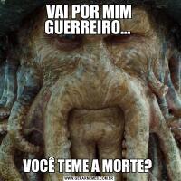 VAI POR MIM GUERREIRO... VOCÊ TEME A MORTE? 