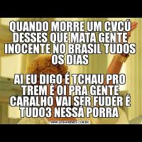 QUANDO MORRE UM CVCÚ DESSES QUE MATA GENTE INOCENTE NO BRASIL TUDOS OS DIASAI EU DIGO É TCHAU PRO TREM É OI PRA GENTE CARALHO VAI SER FUDER É TUDO3 NESSÁ PORRA 