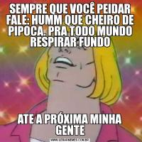 SEMPRE QUE VOCÊ PEIDAR FALE: HUMM QUE CHEIRO DE PIPOCA. PRA TODO MUNDO RESPIRAR FUNDOATE A PRÓXIMA MINHA GENTE