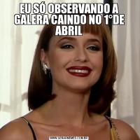 EU SÓ OBSERVANDO A GALERA CAINDO NO 1°DE ABRIL