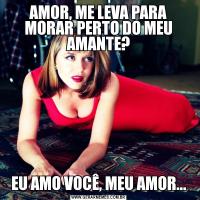 AMOR, ME LEVA PARA MORAR PERTO DO MEU AMANTE?EU AMO VOCÊ, MEU AMOR...