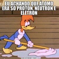 EU ACHANDO QUE ÁTOMO ERA SÓ PRÓTON, NÊUTRON E ELÉTRON