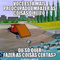 VOCÊ ESTÁ MAIS
PREOCUPADO EM FAZER AS
COISAS DIREITO OU SÓ QUER
FAZER AS COISAS CERTAS?