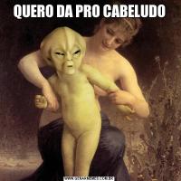 QUERO DA PRO CABELUDO