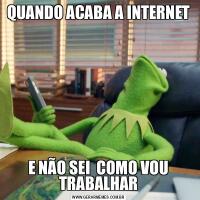 QUANDO ACABA A INTERNETE NÃO SEI  COMO VOU TRABALHAR