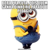 BORA PRA LUTA, POIS QUEM GANHA DINHEIRO PARADO É PEDÁGIO