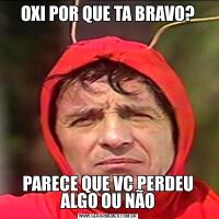 OXI POR QUE TA BRAVO?PARECE QUE VC PERDEU ALGO OU NÃO