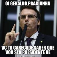OI GERALDO PRAGUINHA VC TA CARECADE SABER QUE VOU SER PRESIDENTE NÉ