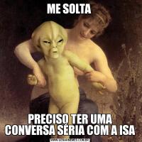 ME SOLTA PRECISO TER UMA CONVERSA SÉRIA COM A ISA
