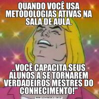 QUANDO VOCÊ USA METODOLOGIAS ATIVAS NA SALA DE AULA...VOCÊ CAPACITA SEUS ALUNOS A SE TORNAREM VERDADEIROS MESTRES DO CONHECIMENTO!"