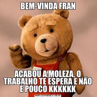 BEM-VINDA FRANACABOU A MOLEZA, O TRABALHO TE ESPERA E NÃO É POUCO KKKKKK