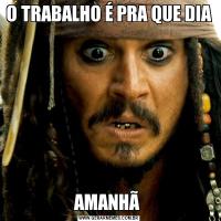 O TRABALHO É PRA QUE DIA AMANHÃ 