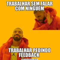 TRABALHAR SEM FALAR COM NINGUÉMTRABALHAR PEDINDO FEEDBACK 