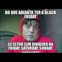 DO QUE ADIANTA TER A BLACK FRIDAYSE ESTOU SEM DINHEIRO NA FRIDAY, SATURDAY, SUNDAY