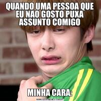 QUANDO UMA PESSOA QUE EU NAO GOSTO PUXA ASSUNTO COMIGOMINHA CARA: