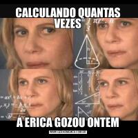 CALCULANDO QUANTAS VEZESA ERICA GOZOU ONTEM