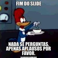 FIM DO SLIDENADA SE PERGUNTAS, APENAS APLAUSOS POR FAVOR.