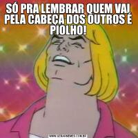 SÓ PRA LEMBRAR QUEM VAI PELA CABEÇA DOS OUTROS É PIOLHO!