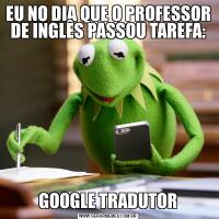 EU NO DIA QUE O PROFESSOR DE INGLÊS PASSOU TAREFA:GOOGLE TRADUTOR
