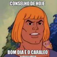 CONSELHO DE HOJE  BOM DIA É O CARALEO 
