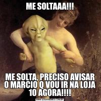 ME SOLTAAA!!!ME SOLTA, PRECISO AVISAR O MARCIO Q VOU IR NA LOJA 10 AGORA!!!!