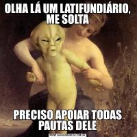 OLHA LÁ UM LATIFUNDIÁRIO, ME SOLTAPRECISO APOIAR TODAS PAUTAS DELE