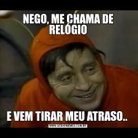 NEGO, ME CHAMA DE RELÓGIOE VEM TIRAR MEU ATRASO.. 