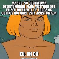 MACHO: SÓ QUERIA UMA OPORTUNIDADE PARA MOSTRAR QUE EU SOU DIFERENTE DE TODOS OS OUTROS QUE VOCÊ ESTA ACOSTUMADAEU: OH DÓ
