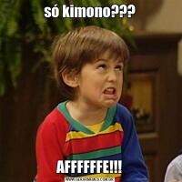 só kimono???AFFFFFFE!!!