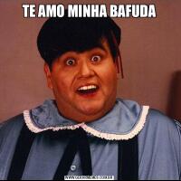 TE AMO MINHA BAFUDA