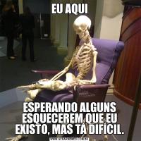 EU AQUIESPERANDO ALGUNS ESQUECEREM QUE EU EXISTO, MAS TÁ DIFÍCIL.