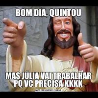 BOM DIA, QUINTOU
MAS JÚLIA VAI TRABALHAR PQ VC PRECISA KKKK