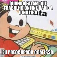 QUANDO FALAM QUE TRABALHO ONLINE NÃO DÁ DINHEIROEU PREOCUPADA COM ISSO.