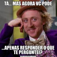 TÁ... MAS AGORA VC PODE...APENAS RESPONDER O QUE TE PERGUNTEI?