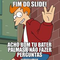 FIM DO SLIDE!ACHO BOM TU BATER PALMAS E NÃO FAZER PERGUNTAS