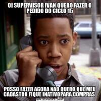 OI SUPERVISOR IVAN QUERO FAZER O PEDIDO DO CICLO 15POSSO FAZER AGORA NAO QUERO QUE MEU CADASTRO FIQUE INATIVOPARA COMPRAS 