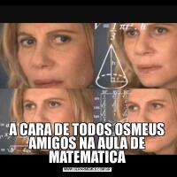 A CARA DE TODOS OSMEUS AMIGOS NA AULA DE MATEMATICA