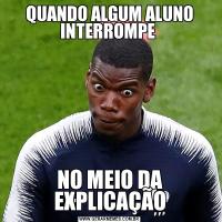 QUANDO ALGUM ALUNO INTERROMPE NO MEIO DA EXPLICAÇÃO