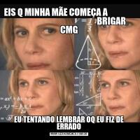 EIS Q MINHA MÃE COMEÇA A                                                                     BRIGAR CMGEU TENTANDO LEMBRAR OQ EU FIZ DE ERRADO