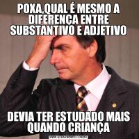 POXA,QUAL É MESMO A DIFERENÇA ENTRE SUBSTANTIVO E ADJETIVODEVIA TER ESTUDADO MAIS QUANDO CRIANÇA