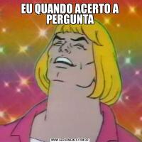 EU QUANDO ACERTO A PERGUNTA