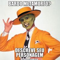 BARDO METAMORFO?DESCREVE SEU PERSONAGEM