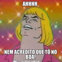 AHHHH NEM ACREDITO QUE TÔ NO BDA!