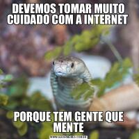 DEVEMOS TOMAR MUITO CUIDADO COM A INTERNET PORQUE TEM GENTE QUE MENTE