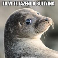 EU VI TE FAZENDO BULLYING