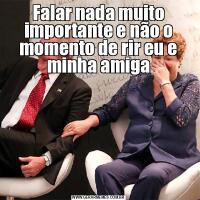 Falar nada muito importante e não o momento de rir eu e minha amiga