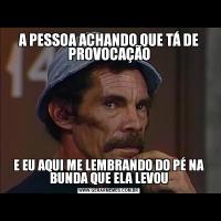A PESSOA ACHANDO QUE TÁ DE PROVOCAÇÃOE EU AQUI ME LEMBRANDO DO PÉ NA BUNDA QUE ELA LEVOU