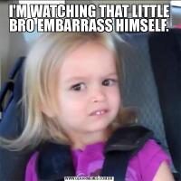 I'M WATCHING THAT LITTLE BRO EMBARRASS HIMSELF.