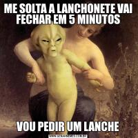 ME SOLTA A LANCHONETE VAI FECHAR EM 5 MINUTOSVOU PEDIR UM LANCHE