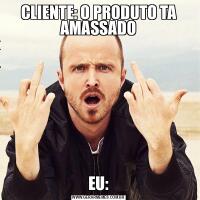CLIENTE: O PRODUTO TA AMASSADOEU: